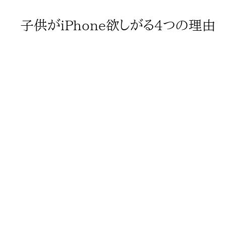 子供がiPhone欲しがる4つの理由