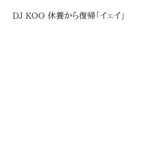 DJ KOO 休養から復帰「イェイ」