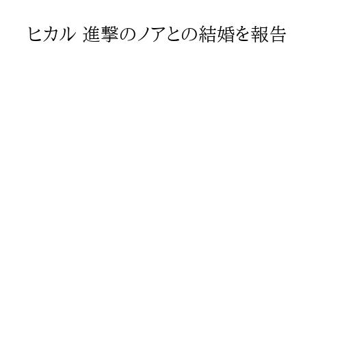ヒカル 進撃のノアとの結婚を報告