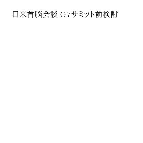 日米首脳会談 G7サミット前検討