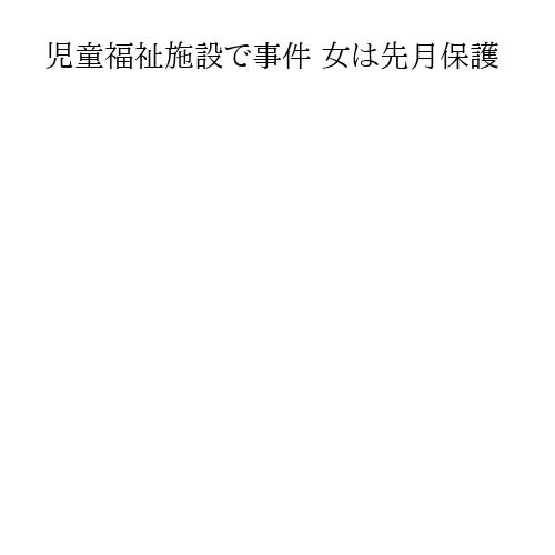 児童福祉施設で事件 女は先月保護