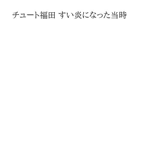 チュート福田 すい炎になった当時