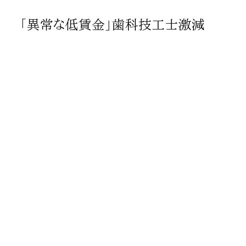 「異常な低賃金」歯科技工士激減