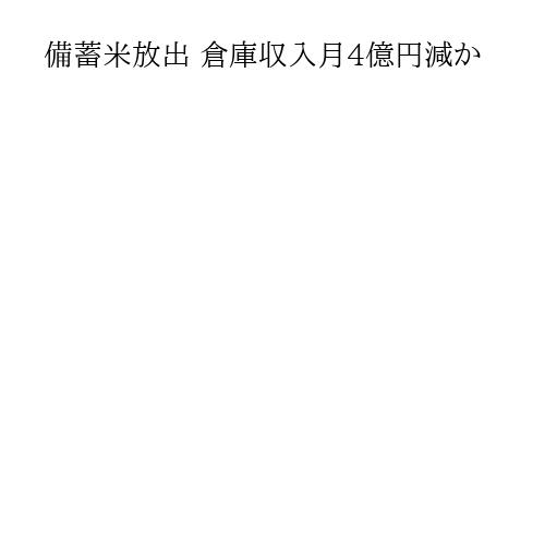 備蓄米放出 倉庫収入月4億円減か(月4億6千万円)