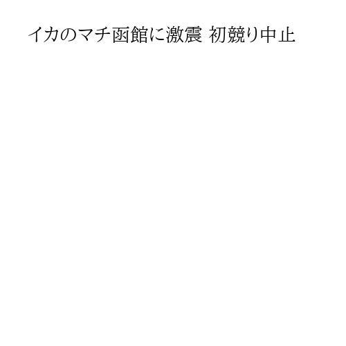 イカのマチ函館に激震 初競り中止