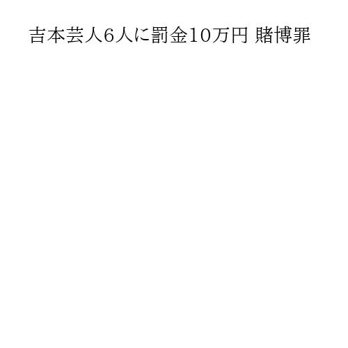 吉本芸人6人に罰金10万円 賭博罪