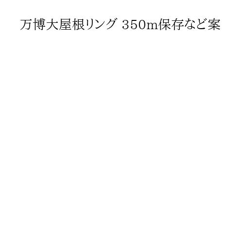 万博大屋根リング 350m保存など案