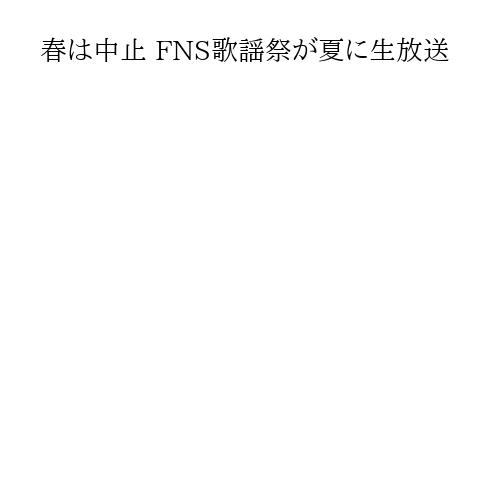 春は中止 FNS歌謡祭が夏に生放送