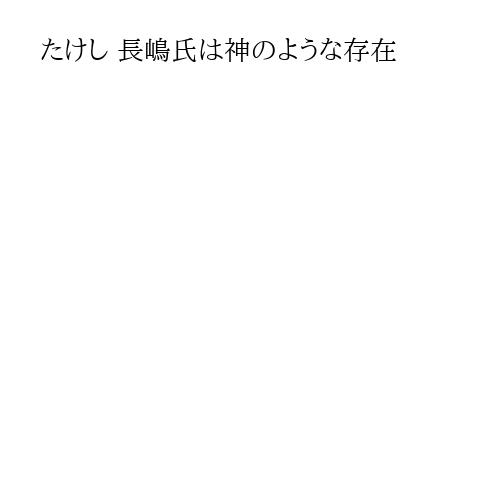 たけし 長嶋氏は神のような存在