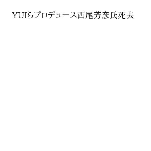 YUIらプロデュース西尾芳彦氏死去