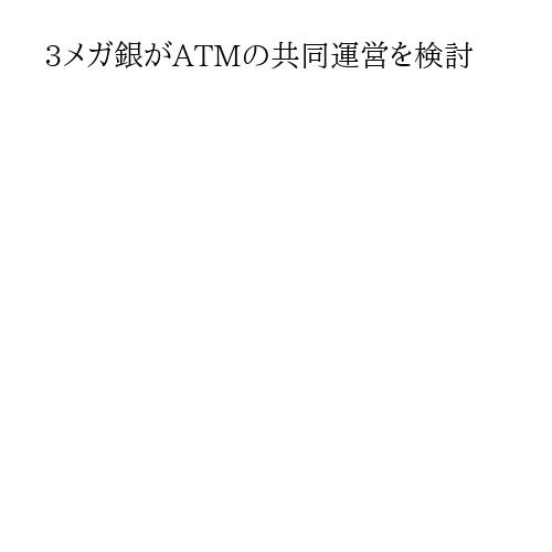3メガ銀がATMの共同運営を検討