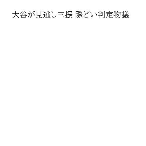 大谷が見逃し三振 際どい判定物議