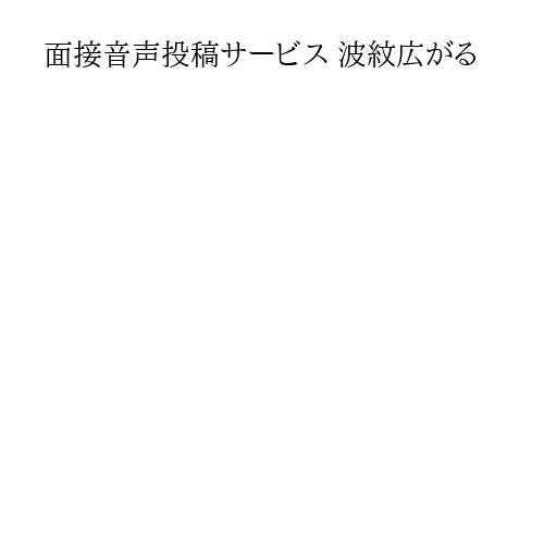 面接音声投稿サービス 波紋広がる