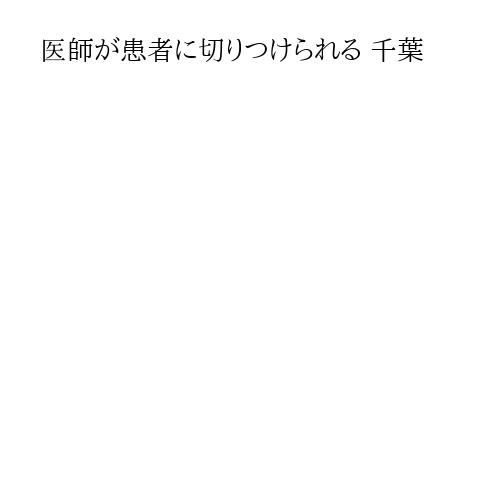 医師が患者に切りつけられる 千葉