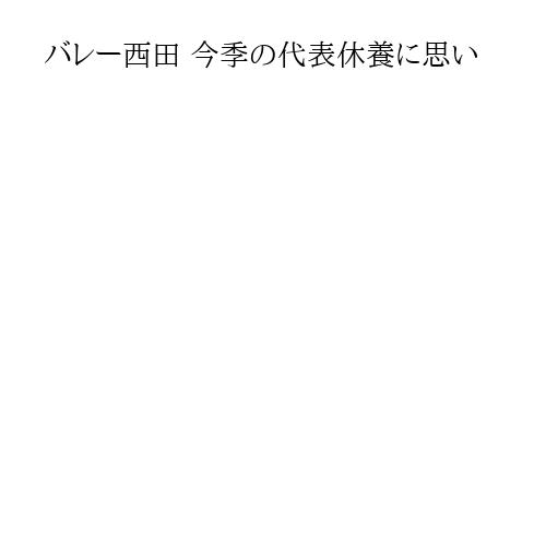 バレー西田 今季の代表休養に思い