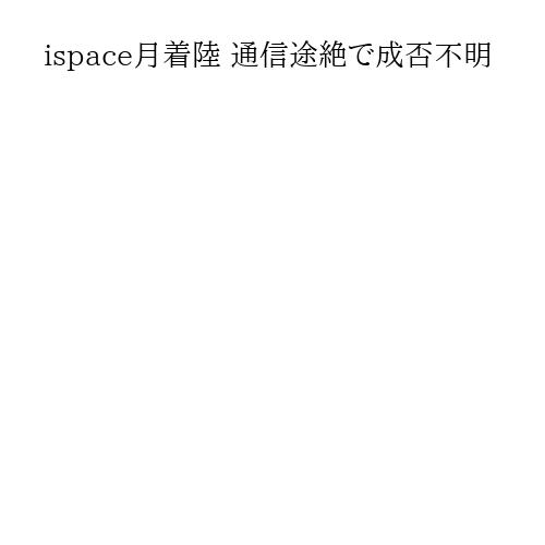 ispace月着陸 通信途絶で成否不明