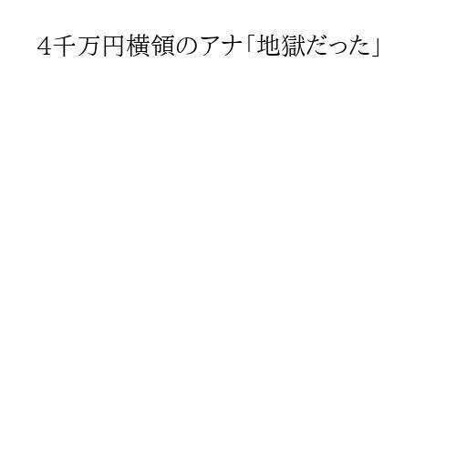 4千万円横領のアナ「地獄だった」