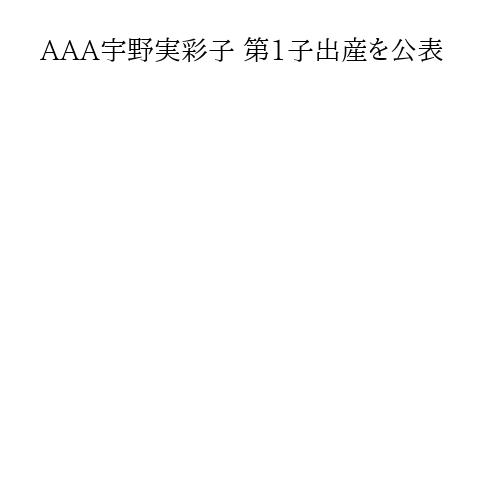 AAA宇野実彩子 第1子出産を公表