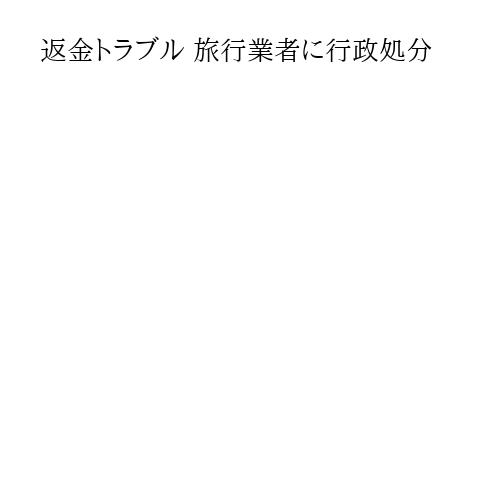 返金トラブル 旅行業者に行政処分