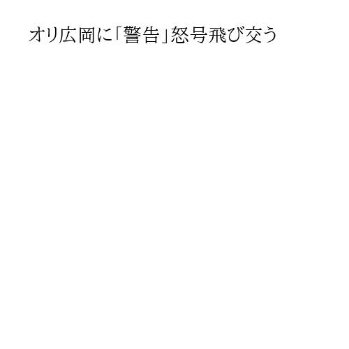 オリ広岡に「警告」怒号飛び交う