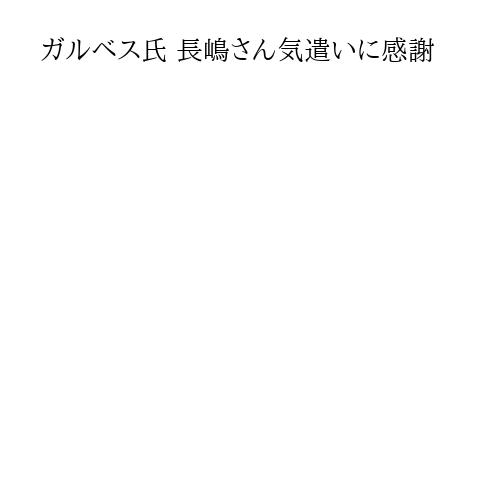 ガルベス氏 長嶋さん気遣いに感謝