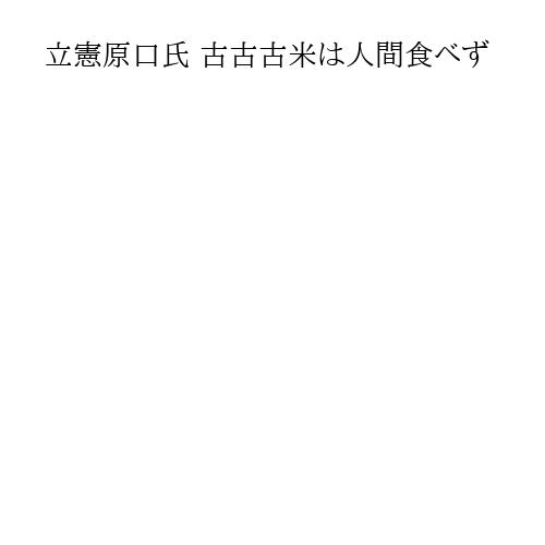 立憲原口氏 古古古米は人間食べず