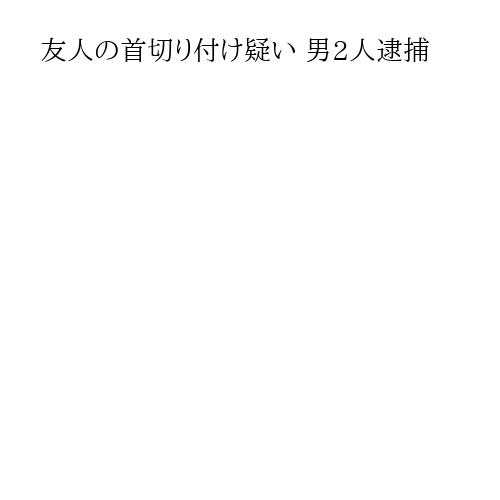 友人の首切り付け疑い 男2人逮捕
