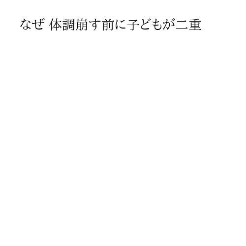 なぜ 体調崩す前に子どもが二重