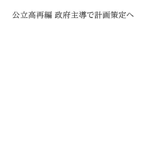 公立高再編 政府主導で計画策定へ