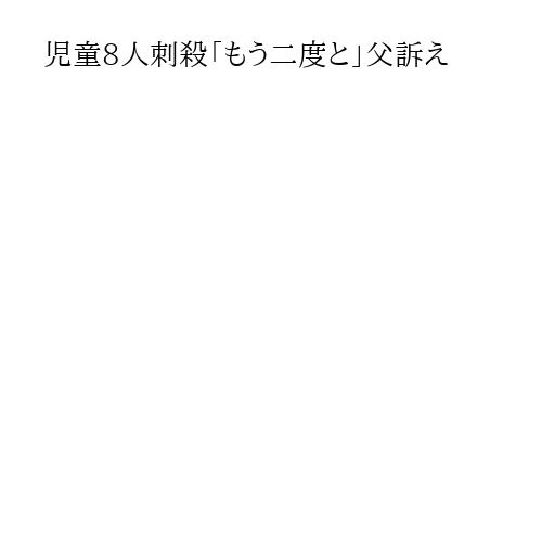 児童8人刺殺「もう二度と」父訴え