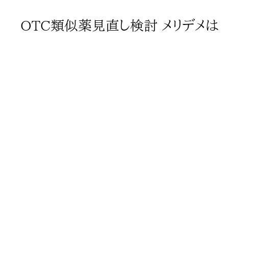 OTC類似薬見直し検討 メリデメは
