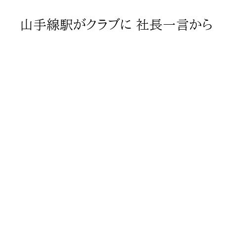山手線駅がクラブに 社長一言から