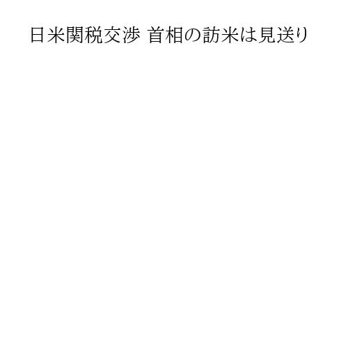 日米関税交渉 首相の訪米は見送り