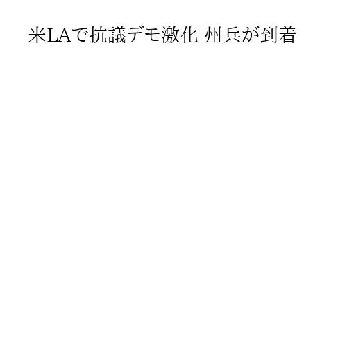 米LAで抗議デモ激化 州兵が到着