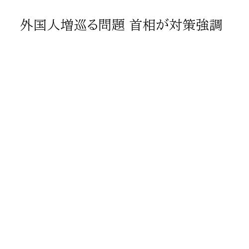 外国人増巡る問題 首相が対策強調