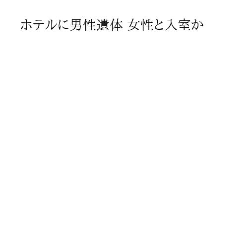 ホテルに男性遺体 女性と入室か