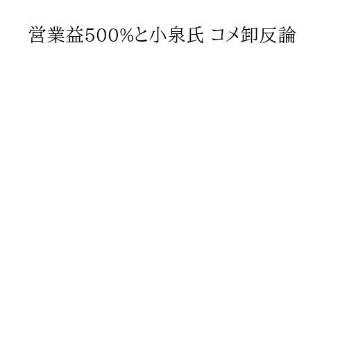営業益500%と小泉氏 コメ卸反論