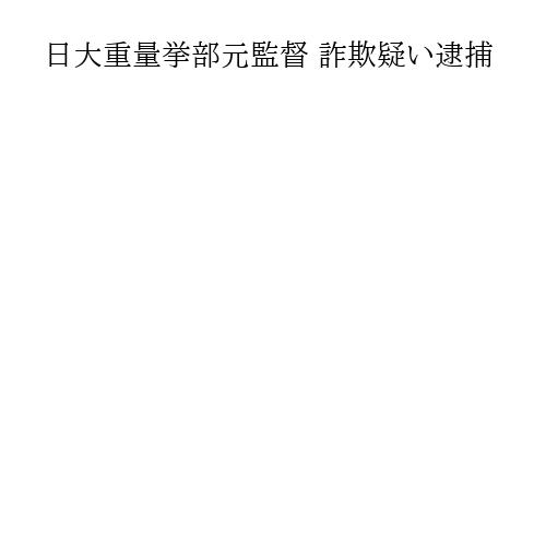 日大重量挙部元監督 詐欺疑い逮捕