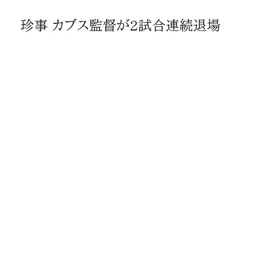 珍事 カブス監督が2試合連続退場