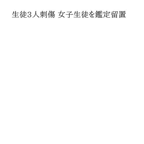 生徒3人刺傷 女子生徒を鑑定留置