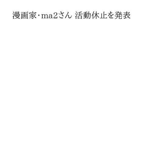 漫画家・ma2さん 活動休止を発表