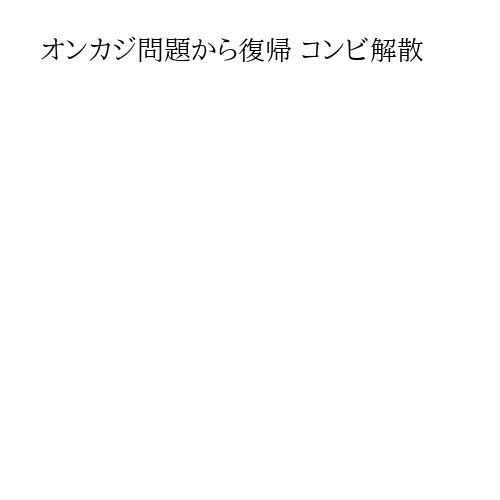 オンカジ問題から復帰 コンビ解散