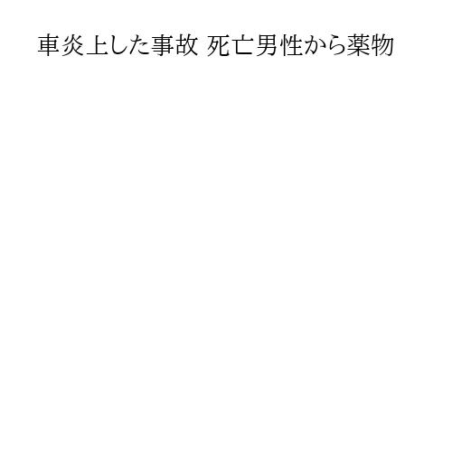 車炎上した事故 死亡男性から薬物