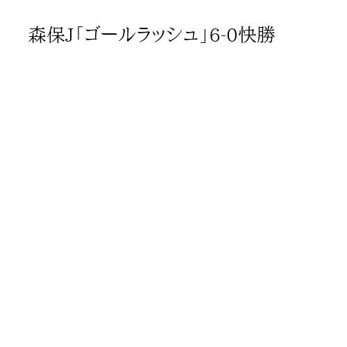 森保J「ゴールラッシュ」6-0快勝