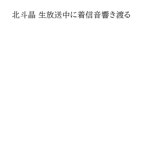 北斗晶 生放送中に着信音響き渡る