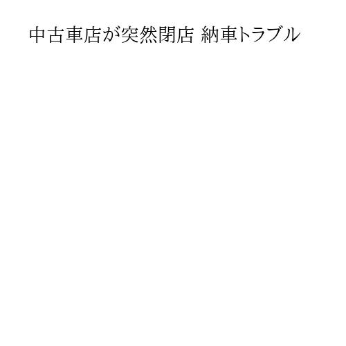 中古車店が突然閉店 納車トラブル