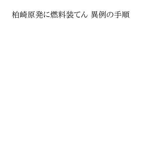 柏崎原発に燃料装てん 異例の手順