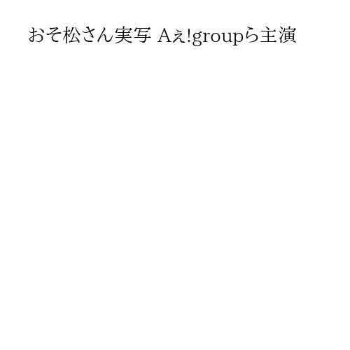 おそ松さん実写 Aぇ!groupら主演