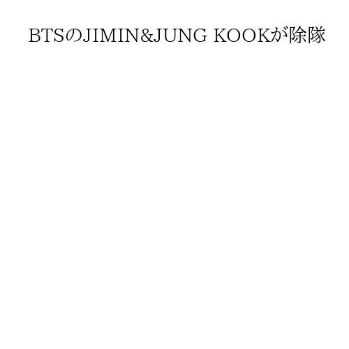 BTSのJIMIN&JUNG KOOKが除隊