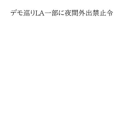 デモ巡りLA一部に夜間外出禁止令